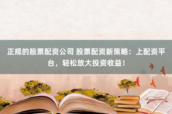 正规的股票配资公司 股票配资新策略：上配资平台，轻松放大投资收益！