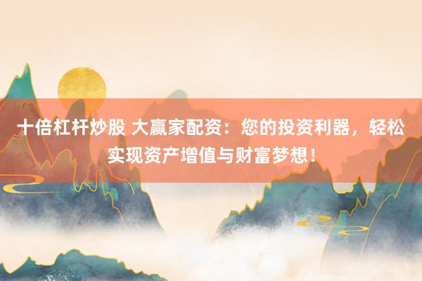 十倍杠杆炒股 大赢家配资：您的投资利器，轻松实现资产增值与财富梦想！