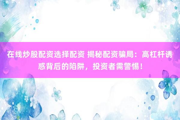 在线炒股配资选择配资 揭秘配资骗局：高杠杆诱惑背后的陷阱，投资者需警惕！
