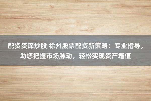 配资资深炒股 徐州股票配资新策略：专业指导，助您把握市场脉动，轻松实现资产增值