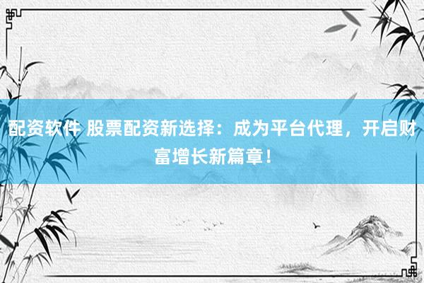 配资软件 股票配资新选择：成为平台代理，开启财富增长新篇章！