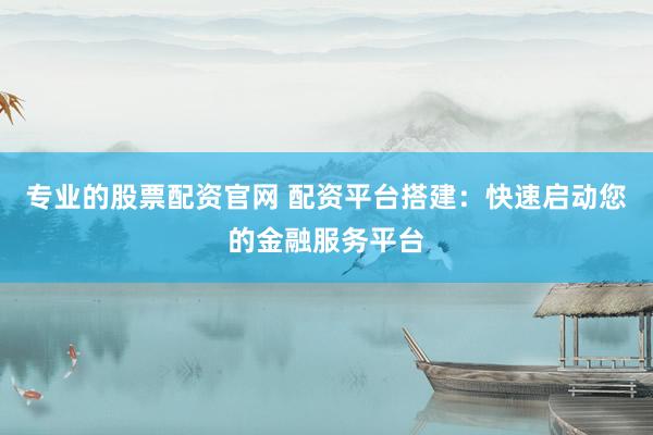 专业的股票配资官网 配资平台搭建：快速启动您的金融服务平台