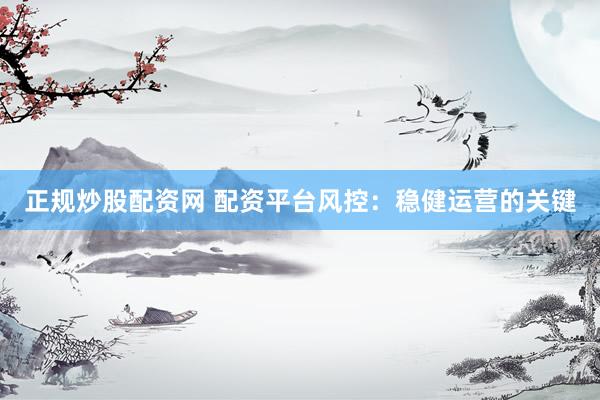 正规炒股配资网 配资平台风控：稳健运营的关键