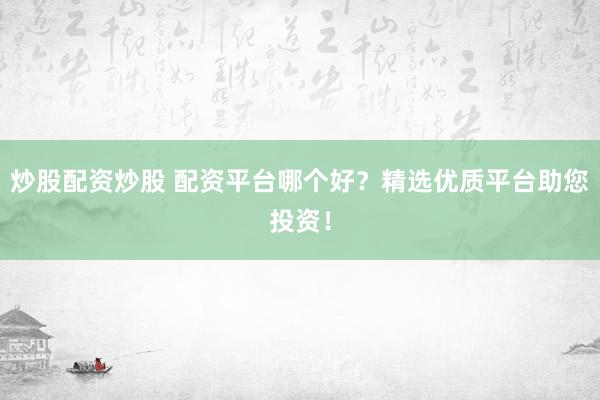 炒股配资炒股 配资平台哪个好？精选优质平台助您投资！