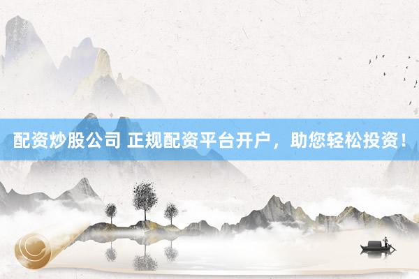 配资炒股公司 正规配资平台开户，助您轻松投资！