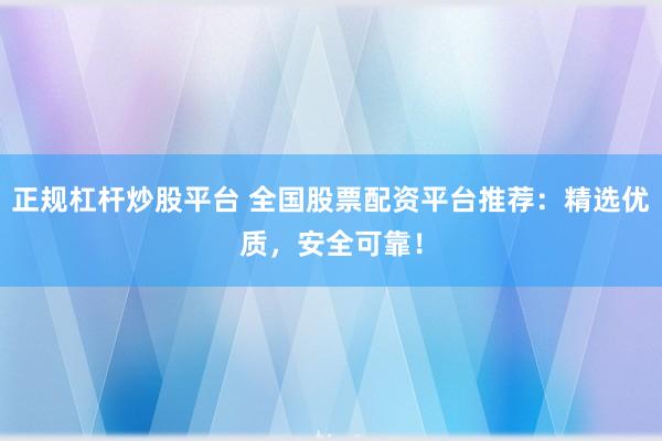 正规杠杆炒股平台 全国股票配资平台推荐：精选优质，安全可靠！