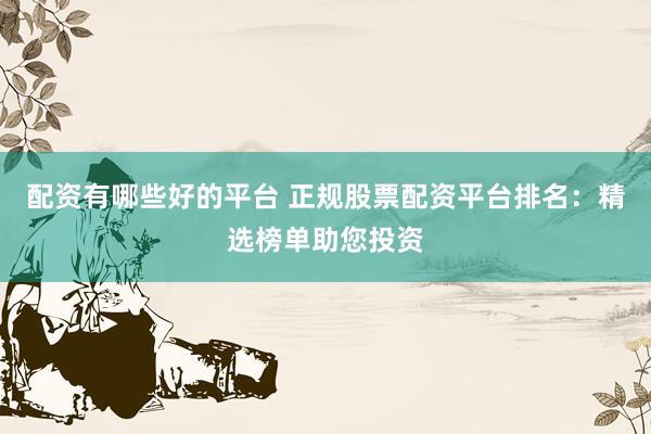 配资有哪些好的平台 正规股票配资平台排名：精选榜单助您投资