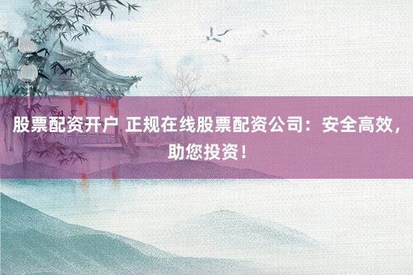 股票配资开户 正规在线股票配资公司：安全高效，助您投资！