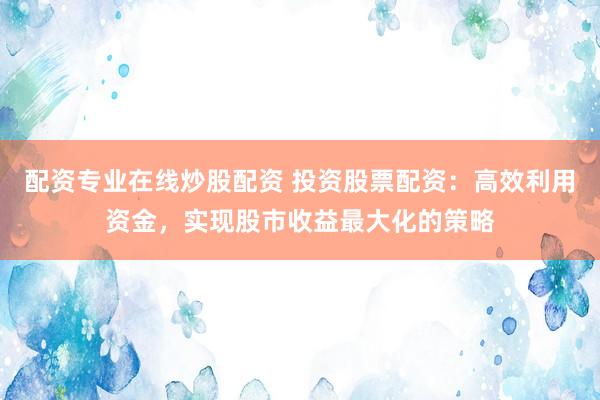 配资专业在线炒股配资 投资股票配资：高效利用资金，实现股市收益最大化的策略