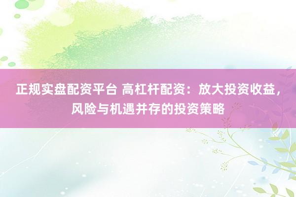 正规实盘配资平台 高杠杆配资：放大投资收益，风险与机遇并存的投资策略