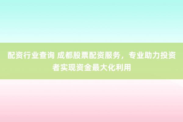 配资行业查询 成都股票配资服务，专业助力投资者实现资金最大化利用