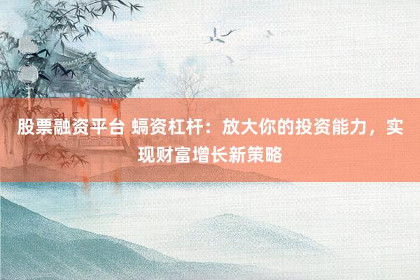 股票融资平台 螎资杠杆：放大你的投资能力，实现财富增长新策略
