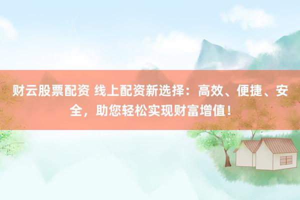 财云股票配资 线上配资新选择：高效、便捷、安全，助您轻松实现财富增值！