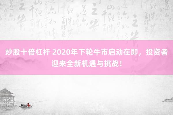 炒股十倍杠杆 2020年下轮牛市启动在即，投资者迎来全新机遇与挑战！