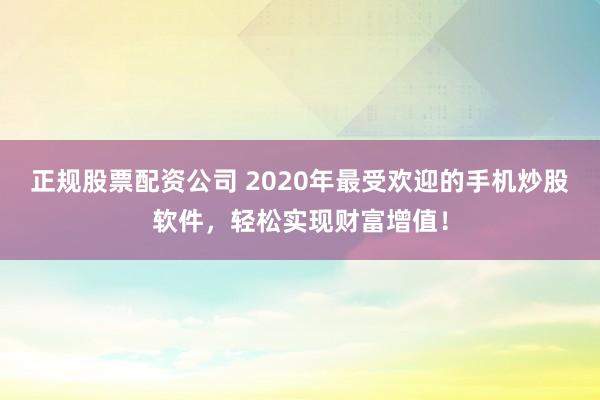 正规股票配资公司 2020年最受欢迎的手机炒股软件，轻松实现财富增值！