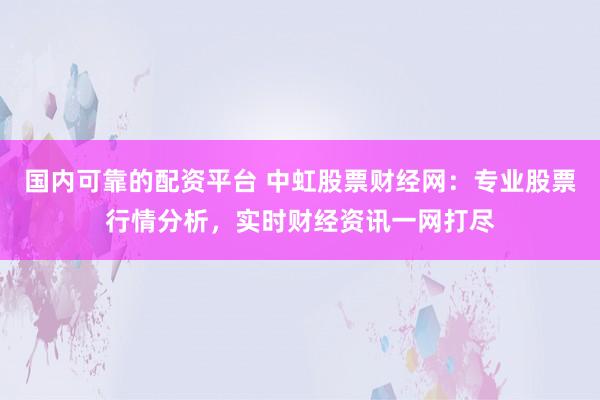 国内可靠的配资平台 中虹股票财经网：专业股票行情分析，实时财经资讯一网打尽