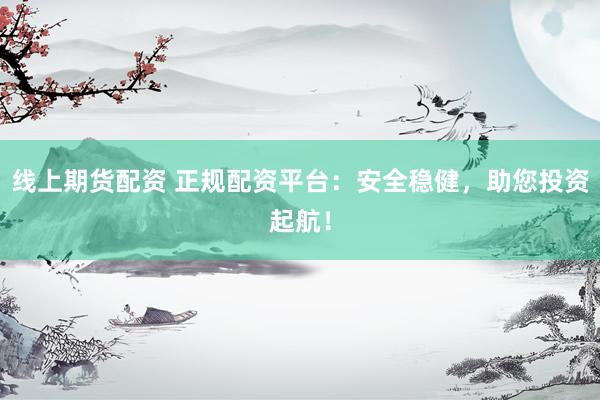 线上期货配资 正规配资平台：安全稳健，助您投资起航！