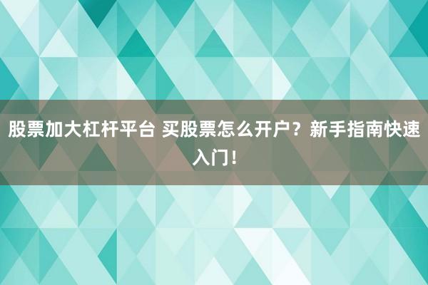 股票加大杠杆平台 买股票怎么开户？新手指南快速入门！