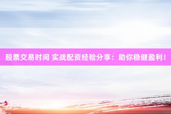 股票交易时间 实战配资经验分享：助你稳健盈利！