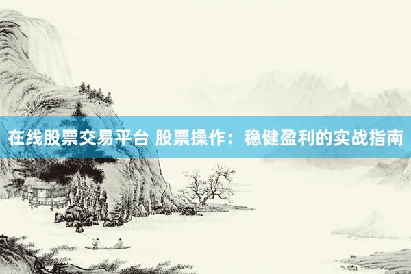在线股票交易平台 股票操作：稳健盈利的实战指南