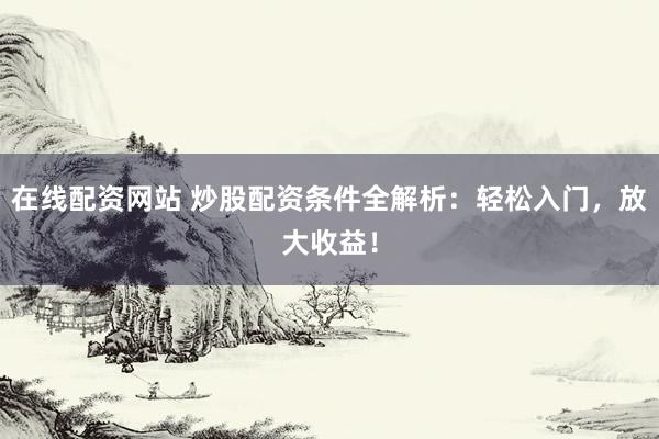 在线配资网站 炒股配资条件全解析：轻松入门，放大收益！