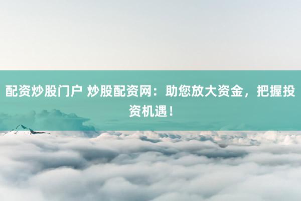 配资炒股门户 炒股配资网：助您放大资金，把握投资机遇！