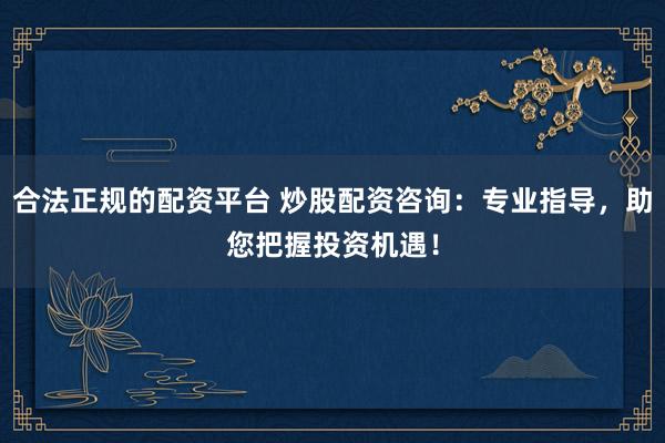 合法正规的配资平台 炒股配资咨询：专业指导，助您把握投资机遇！