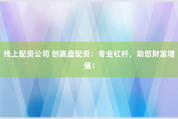 线上配资公司 创赢盘配资：专业杠杆，助您财富增值！