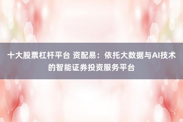 十大股票杠杆平台 资配易：依托大数据与AI技术的智能证券投资服务平台