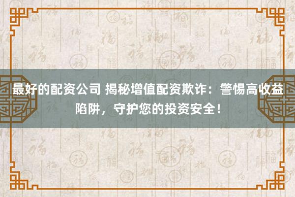 最好的配资公司 揭秘增值配资欺诈：警惕高收益陷阱，守护您的投资安全！