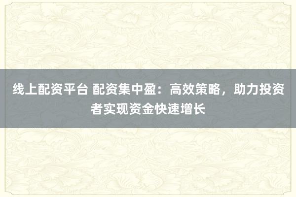 线上配资平台 配资集中盈：高效策略，助力投资者实现资金快速增长
