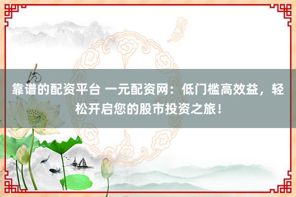 靠谱的配资平台 一元配资网：低门槛高效益，轻松开启您的股市投资之旅！