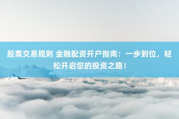 股票交易规则 金融配资开户指南：一步到位，轻松开启您的投资之路！