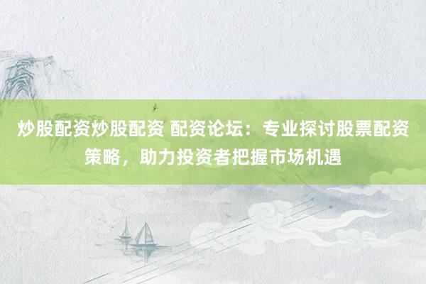 炒股配资炒股配资 配资论坛：专业探讨股票配资策略，助力投资者把握市场机遇