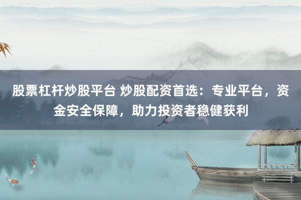 股票杠杆炒股平台 炒股配资首选：专业平台，资金安全保障，助力投资者稳健获利