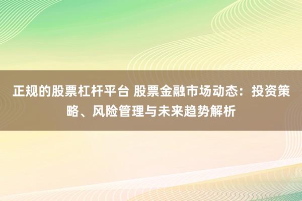 正规的股票杠杆平台 股票金融市场动态：投资策略、风险管理与未来趋势解析
