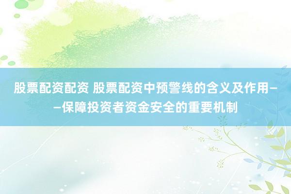 股票配资配资 股票配资中预警线的含义及作用——保障投资者资金安全的重要机制