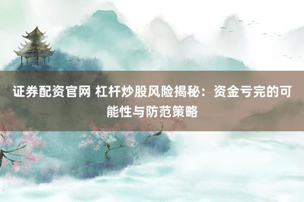 证券配资官网 杠杆炒股风险揭秘：资金亏完的可能性与防范策略