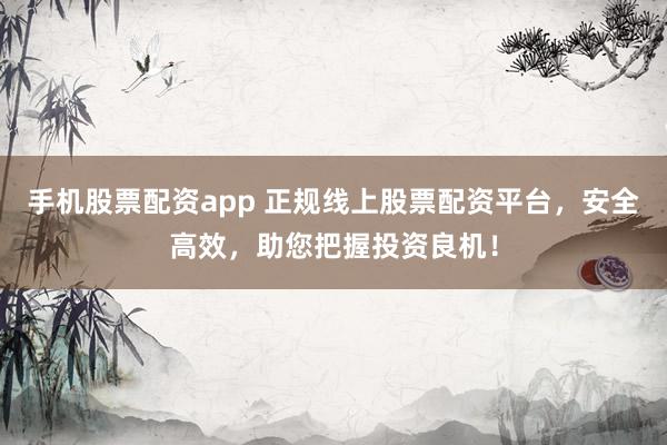 手机股票配资app 正规线上股票配资平台，安全高效，助您把握投资良机！