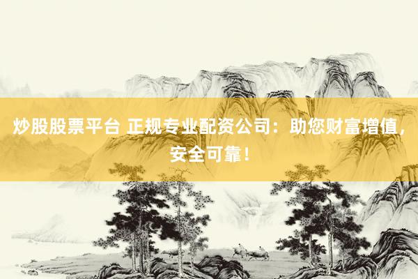 炒股股票平台 正规专业配资公司：助您财富增值，安全可靠！
