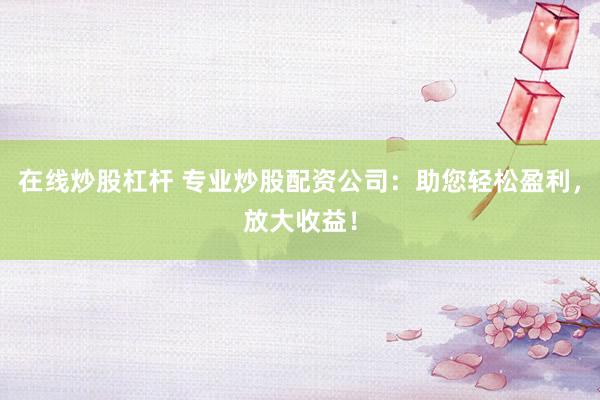 在线炒股杠杆 专业炒股配资公司：助您轻松盈利，放大收益！