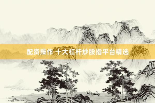 配资操作 十大杠杆炒股指平台精选