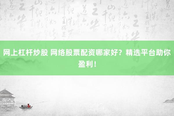 网上杠杆炒股 网络股票配资哪家好？精选平台助你盈利！
