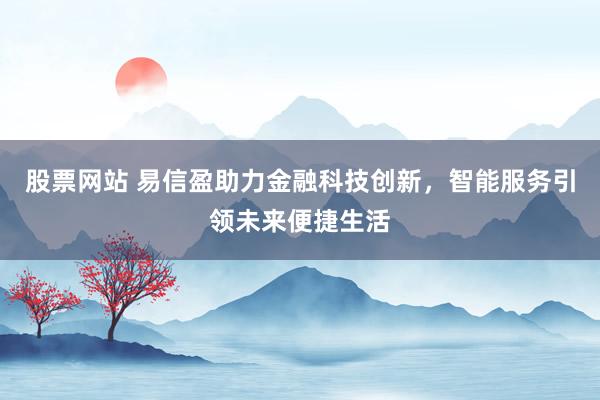 股票网站 易信盈助力金融科技创新，智能服务引领未来便捷生活