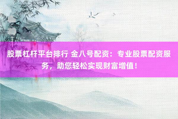 股票杠杆平台排行 金八号配资：专业股票配资服务，助您轻松实现财富增值！