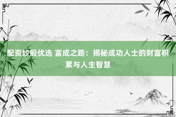 配资炒股优选 富成之路：揭秘成功人士的财富积累与人生智慧