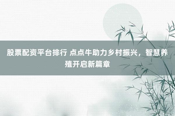 股票配资平台排行 点点牛助力乡村振兴，智慧养殖开启新篇章