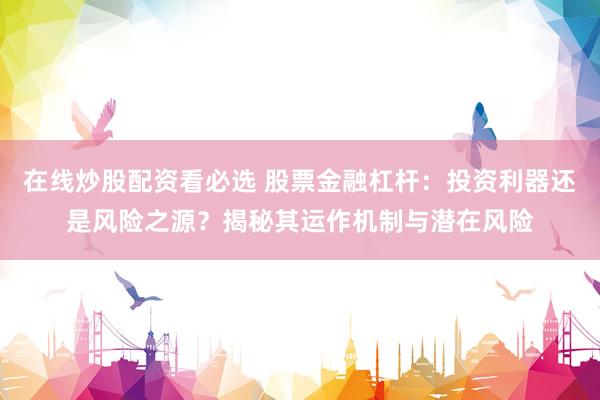 在线炒股配资看必选 股票金融杠杆：投资利器还是风险之源？揭秘其运作机制与潜在风险