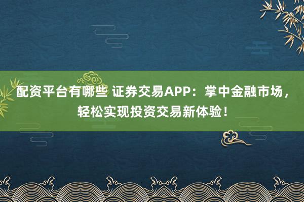 配资平台有哪些 证券交易APP：掌中金融市场，轻松实现投资交易新体验！