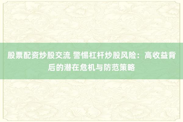 股票配资炒股交流 警惕杠杆炒股风险：高收益背后的潜在危机与防范策略